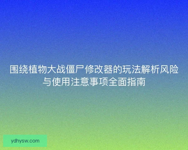 围绕植物大战僵尸修改器的玩法解析风险与使用注意事项全面指南