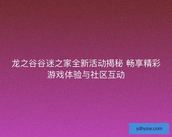 龙之谷谷迷之家全新活动揭秘 畅享精彩游戏体验与社区互动