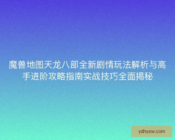 魔兽地图天龙八部全新剧情玩法解析与高手进阶攻略指南实战技巧全面揭秘