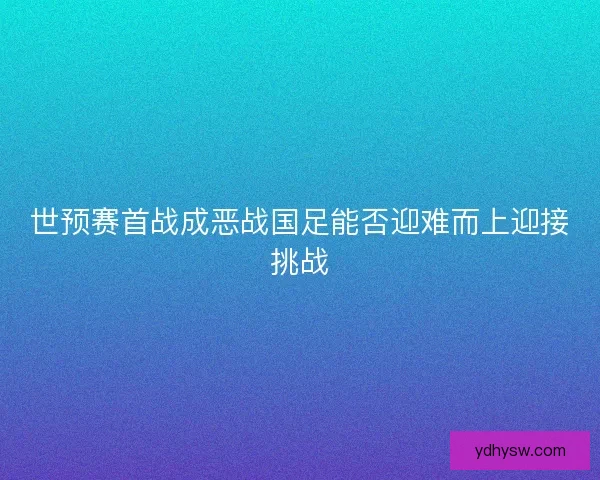 世预赛首战成恶战国足能否迎难而上迎接挑战
