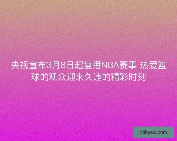 央视宣布3月8日起复播NBA赛事 热爱篮球的观众迎来久违的精彩时刻