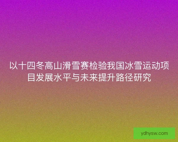 以十四冬高山滑雪赛检验我国冰雪运动项目发展水平与未来提升路径研究