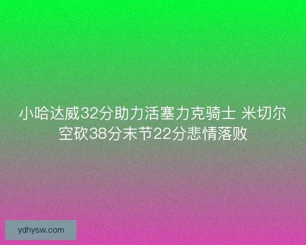 小哈达威32分助力活塞力克骑士 米切尔空砍38分末节22分悲情落败