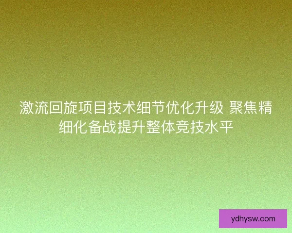 激流回旋项目技术细节优化升级 聚焦精细化备战提升整体竞技水平