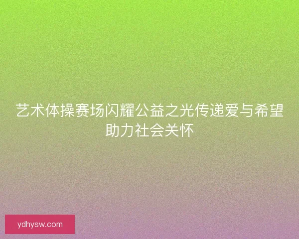 艺术体操赛场闪耀公益之光传递爱与希望助力社会关怀