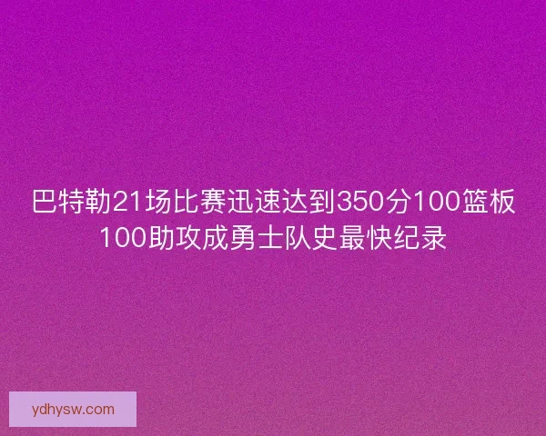 巴特勒21场比赛迅速达到350分100篮板100助攻成勇士队史最快纪录